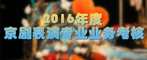 用鸡巴操逼国家京剧院2016年度京剧表演专业业务考...